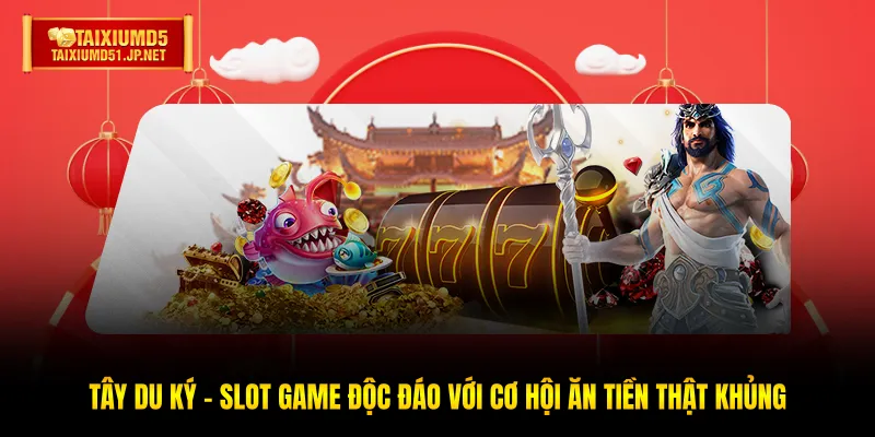 Tây Du Ký - Slot Game Độc Đáo Với Cơ Hội Ăn Tiền Thật Khủng